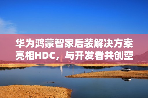 华为鸿蒙智家后装解决方案亮相HDC，与开发者共创空间智能新玩法