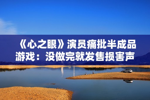 《心之眼》演员痛批半成品游戏：没做完就发售损害声誉