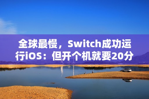 全球最慢，Switch成功运行iOS：但开个机就要20分钟