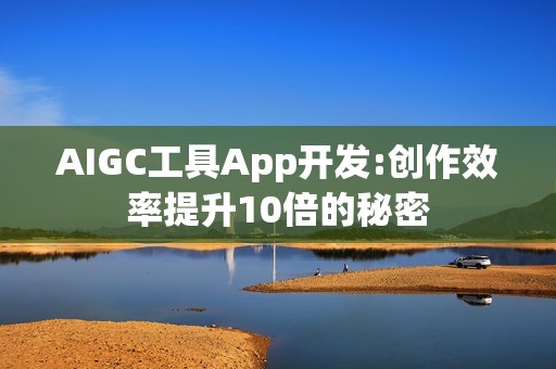 AIGC工具App开发:创作效率提升10倍的秘密