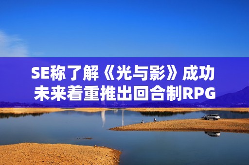 SE称了解《光与影》成功 未来着重推出回合制RPG