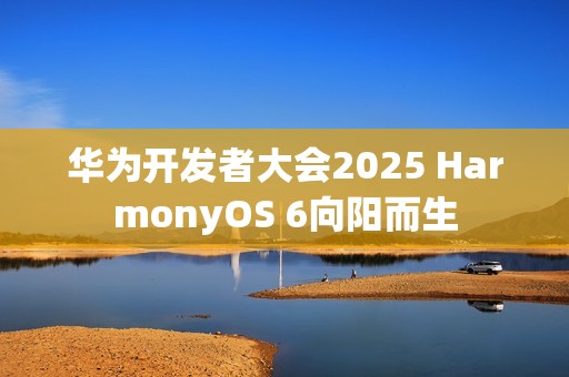 华为开发者大会2025 HarmonyOS 6向阳而生