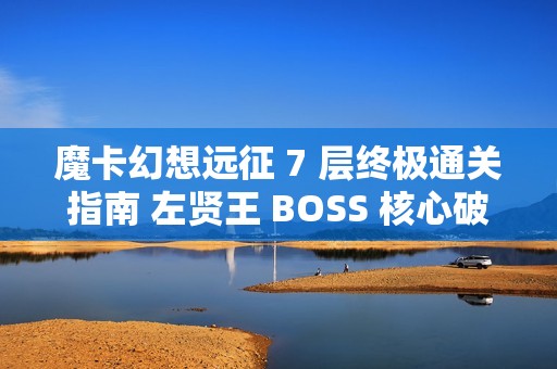 魔卡幻想远征 7 层终极通关指南 左贤王 BOSS 核心破解技巧