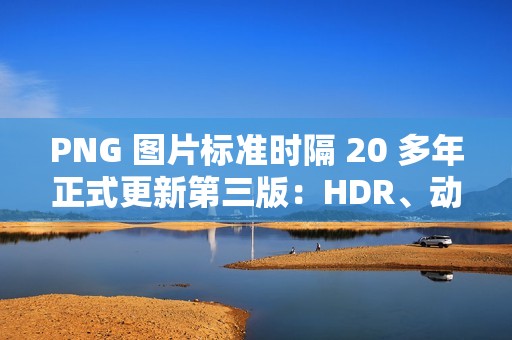 PNG 图片标准时隔 20 多年正式更新第三版：HDR、动图、Exif 支持等