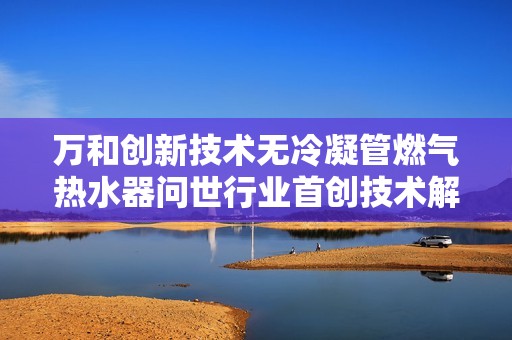 万和创新技术无冷凝管燃气热水器问世行业首创技术解决冷凝水排放难题