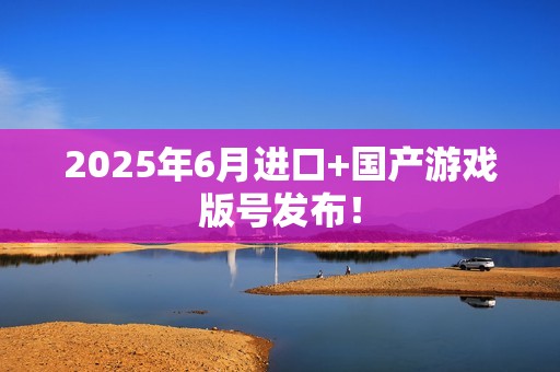 2025年6月进口+国产游戏版号发布！