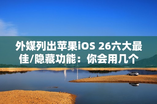 外媒列出苹果iOS 26六大最佳/隐藏功能：你会用几个？