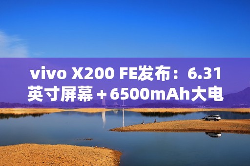 vivo X200 FE发布：6.31英寸屏幕＋6500mAh大电池