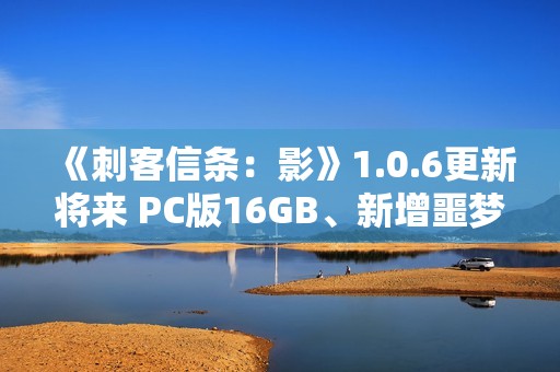《刺客信条：影》1.0.6更新将来 PC版16GB、新增噩梦难度和故事线