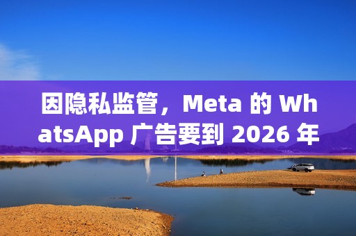 因隐私监管，Meta 的 WhatsApp 广告要到 2026 年才会登陆欧盟