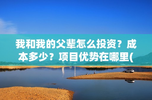 我和我的父辈怎么投资？成本多少？项目优势在哪里(我和我的父辈怎么样?)
