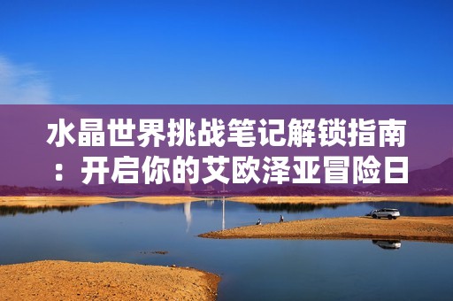 水晶世界挑战笔记解锁指南：开启你的艾欧泽亚冒险日志