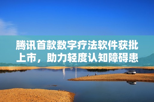 腾讯首款数字疗法软件获批上市，助力轻度认知障碍患者改善认知能力