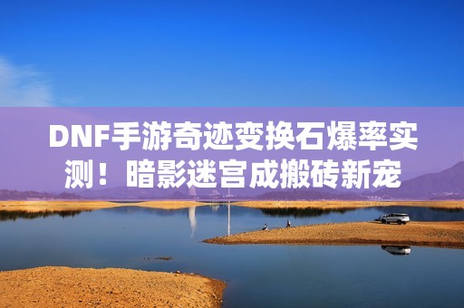DNF手游奇迹变换石爆率实测！暗影迷宫成搬砖新宠