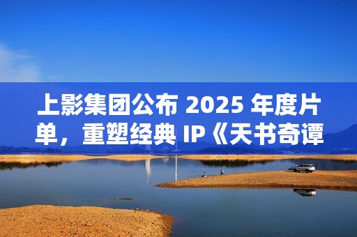 上影集团公布 2025 年度片单，重塑经典 IP《天书奇谭》和《葫芦兄弟》
