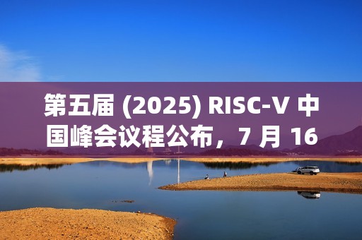 第五届 (2025) RISC-V 中国峰会议程公布，7 月 16~19 日上海举行