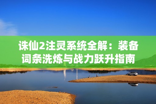 诛仙2注灵系统全解：装备词条洗炼与战力跃升指南