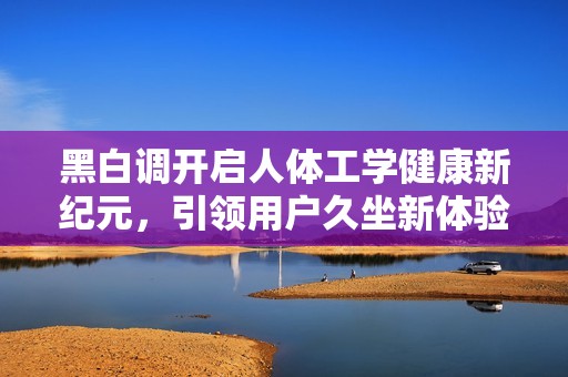 黑白调开启人体工学健康新纪元，引领用户久坐新体验