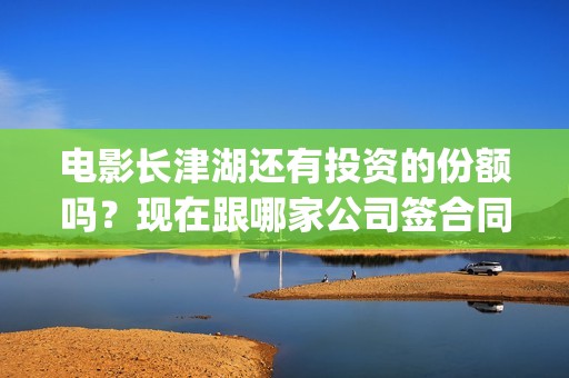 电影长津湖还有投资的份额吗？现在跟哪家公司签合同？(电影长津湖拍了几年)