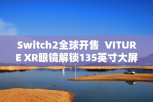 Switch2全球开售  VITURE XR眼镜解锁135英寸大屏游戏新姿势