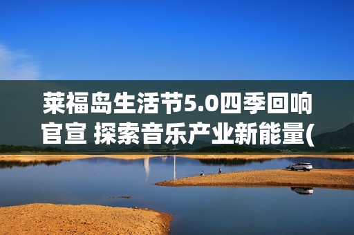 莱福岛生活节5.0四季回响官宣 探索音乐产业新能量(来福岛151)