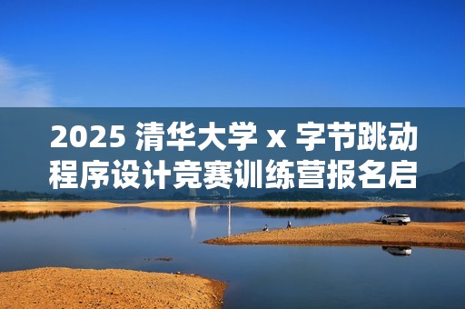 2025 清华大学 x 字节跳动程序设计竞赛训练营报名启动