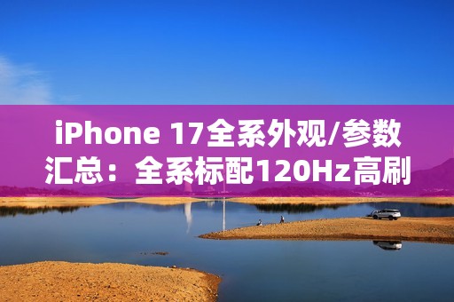 iPhone 17全系外观/参数汇总：全系标配120Hz高刷！