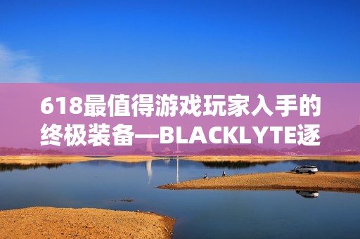 618最值得游戏玩家入手的终极装备—BLACKLYTE逐夜A06电竞椅