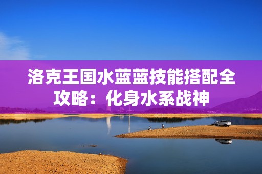 洛克王国水蓝蓝技能搭配全攻略：化身水系战神