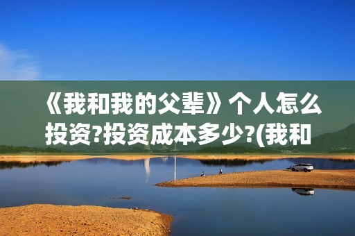 《我和我的父辈》个人怎么投资?投资成本多少?(我和我的父辈主题曲)