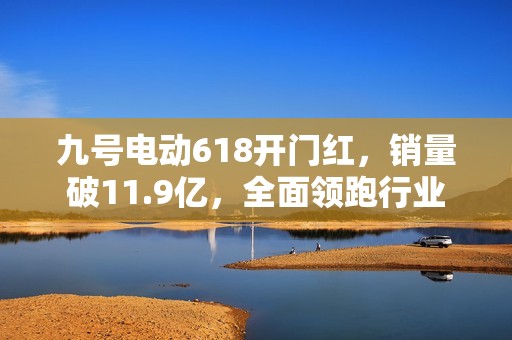 九号电动618开门红，销量破11.9亿，全面领跑行业