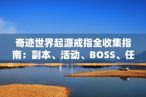 奇迹世界起源戒指全收集指南：副本、活动、BOSS、任务一网打尽