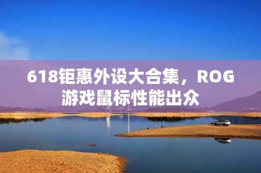 618钜惠外设大合集，ROG游戏鼠标性能出众