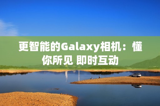 更智能的Galaxy相机：懂你所见 即时互动