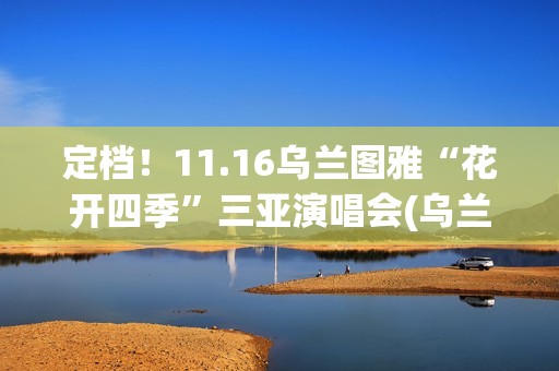 定档！11.16乌兰图雅“花开四季”三亚演唱会(乌兰现象)