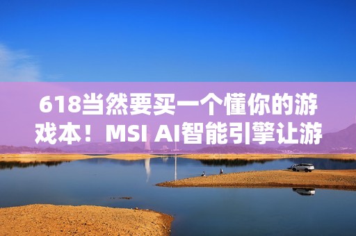 618当然要买一个懂你的游戏本！MSI AI智能引擎让游玩体验更沉浸