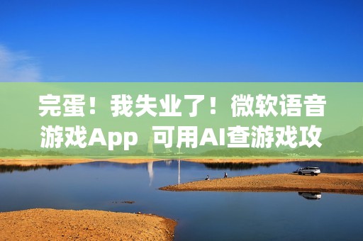 完蛋！我失业了！微软语音游戏App  可用AI查游戏攻略