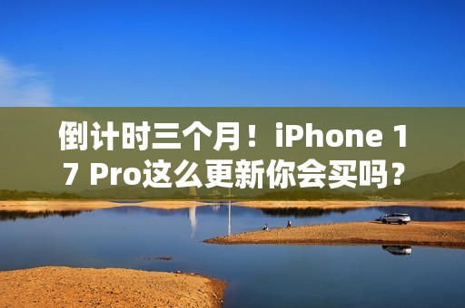 倒计时三个月！iPhone 17 Pro这么更新你会买吗？