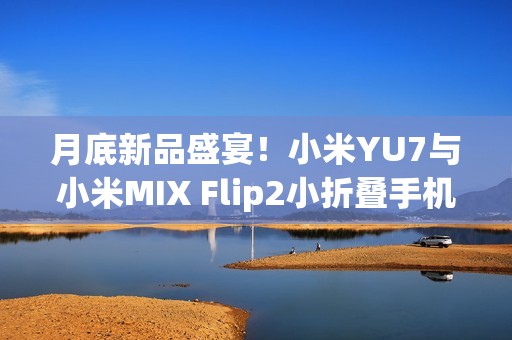 月底新品盛宴！小米YU7与小米MIX Flip2小折叠手机将同台登场