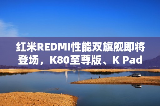 红米REDMI性能双旗舰即将登场，K80至尊版、K Pad你更喜欢哪部？