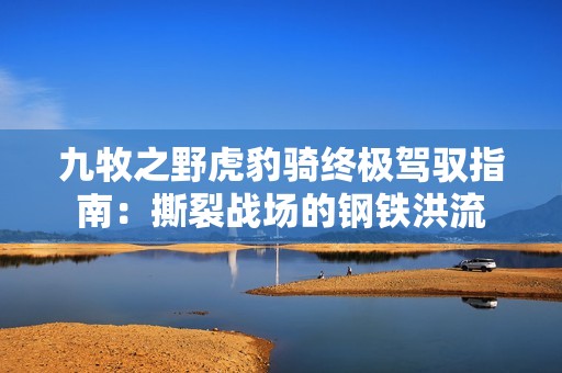 九牧之野虎豹骑终极驾驭指南：撕裂战场的钢铁洪流