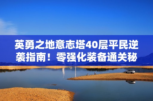 英勇之地意志塔40层平民逆袭指南！零强化装备通关秘籍