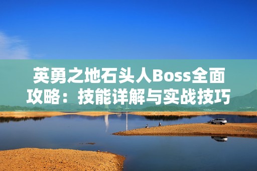 英勇之地石头人Boss全面攻略：技能详解与实战技巧