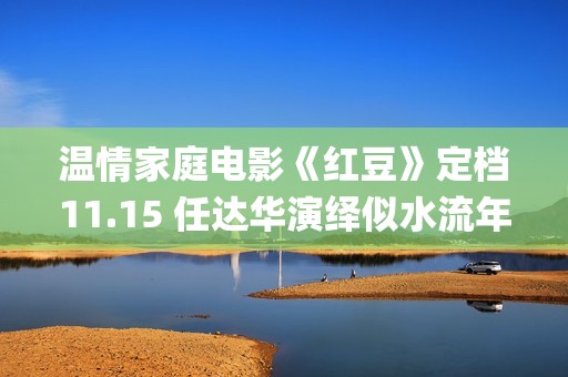 温情家庭电影《红豆》定档11.15 任达华演绎似水流年岁月留甜(电影温馨家庭)