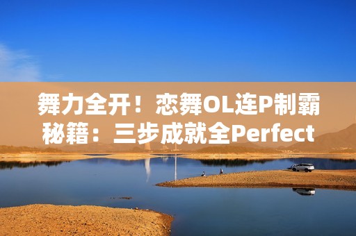 舞力全开！恋舞OL连P制霸秘籍：三步成就全Perfect王者