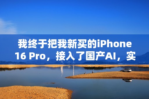 我终于把我新买的iPhone16 Pro，接入了国产AI，实现AI自由。