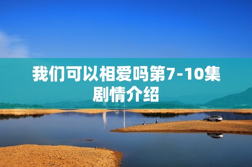 我们可以相爱吗第7-10集剧情介绍