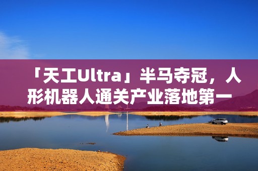 「天工Ultra」半马夺冠，人形机器人通关产业落地第一关