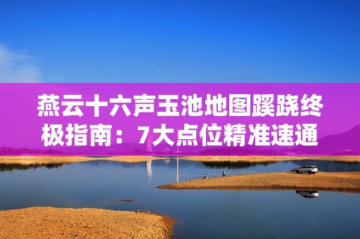 燕云十六声玉池地图蹊跷终极指南：7大点位精准速通