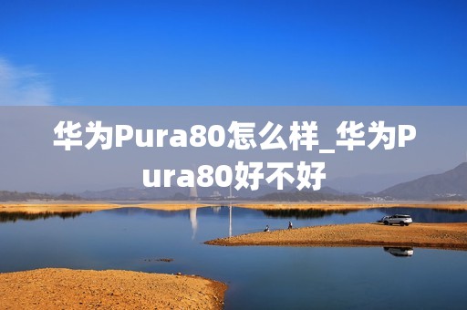 华为Pura80怎么样_华为Pura80好不好